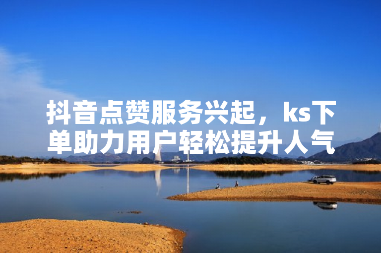 抖音点赞服务兴起，ks下单助力用户轻松提升人气