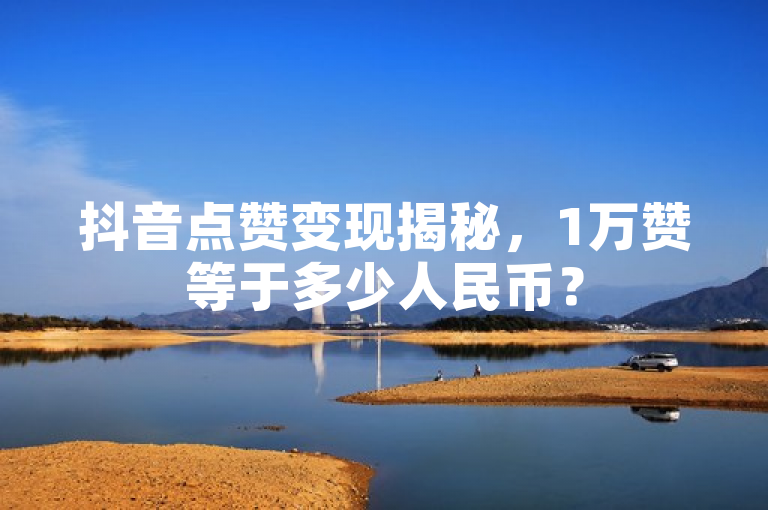 抖音点赞变现揭秘，1万赞等于多少人民币？