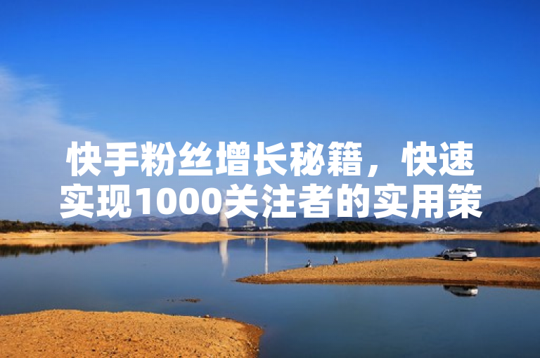 快手粉丝增长秘籍，快速实现1000关注者的实用策略