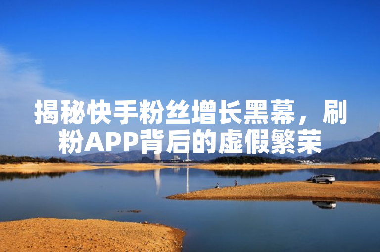揭秘快手粉丝增长黑幕，刷粉APP背后的虚假繁荣
