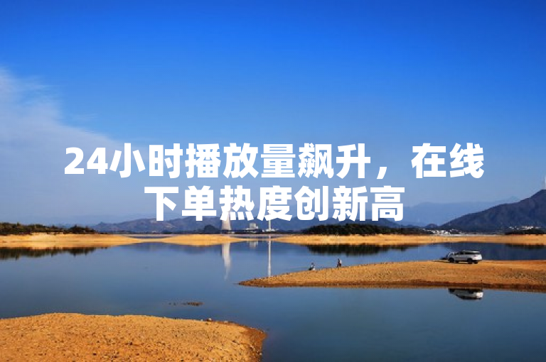24小时播放量飙升，在线下单热度创新高