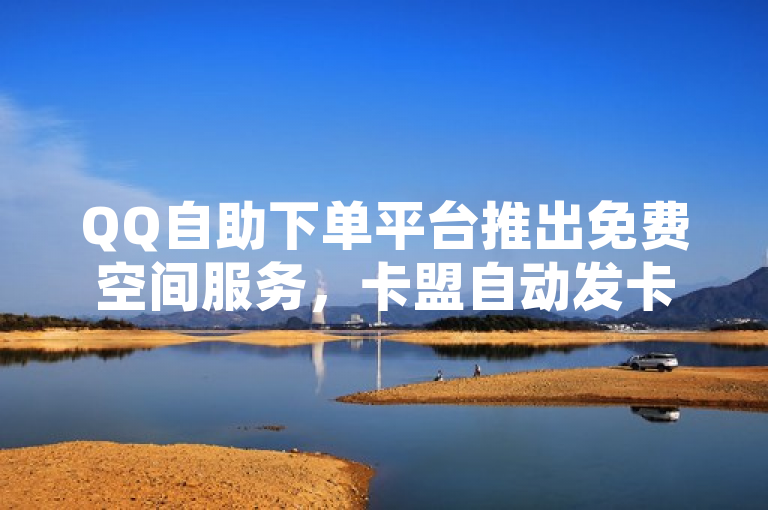 QQ自助下单平台推出免费空间服务，卡盟自动发卡网实现24小时全自助操作