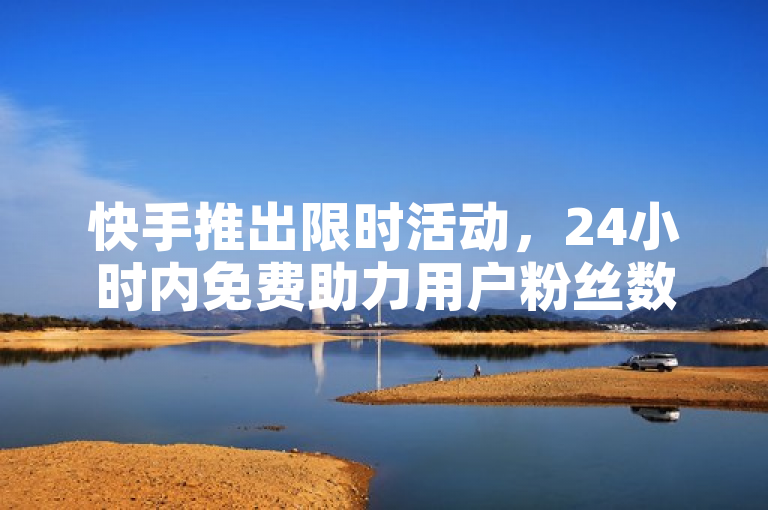 快手推出限时活动，24小时内免费助力用户粉丝数突破1万！