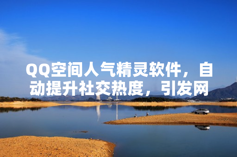 QQ空间人气精灵软件，自动提升社交热度，引发网络互动新潮流
