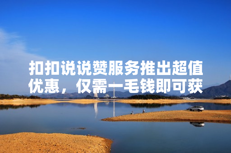 扣扣说说赞服务推出超值优惠，仅需一毛钱即可获得10000点赞！