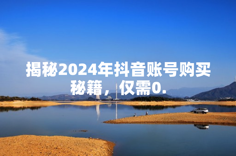 揭秘2024年抖音账号购买秘籍，仅需0.5元即可入手100个账号！