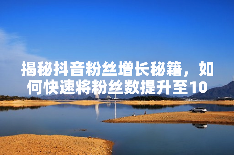 揭秘抖音粉丝增长秘籍，如何快速将粉丝数提升至1000