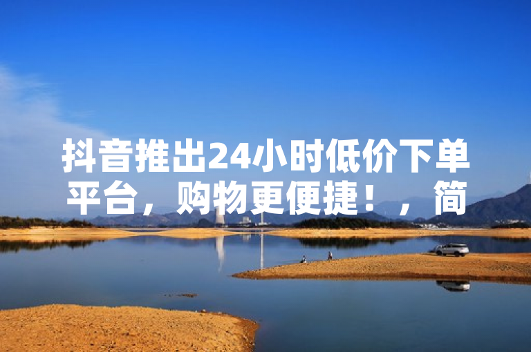 抖音推出24小时低价下单平台，购物更便捷！，简洁明了地概括了抖音新推出的24小时低价下单平台的主要内容，强调了其便捷性和价格优势。