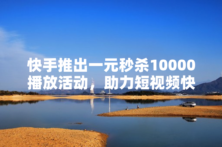 快手推出一元秒杀10000播放活动，助力短视频快速走红