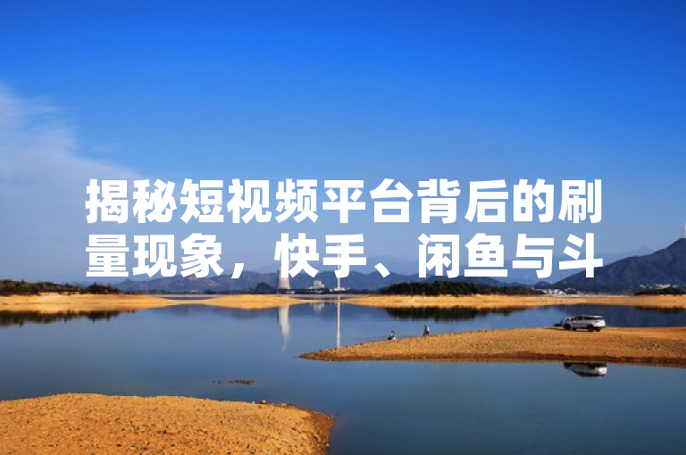 揭秘短视频平台背后的刷量现象，快手、闲鱼与斗音的市场策略分析，试图捕捉到您提供的内容中几个关键点，包括快手、闲鱼、斗音（假设是抖音的误称）、刷赞以及微信支付，同时以一种新闻式的标题呈现，以吸引读者注意。希望这个标题能够满足您的需求。如果您还有其他问题，请随时问我。
