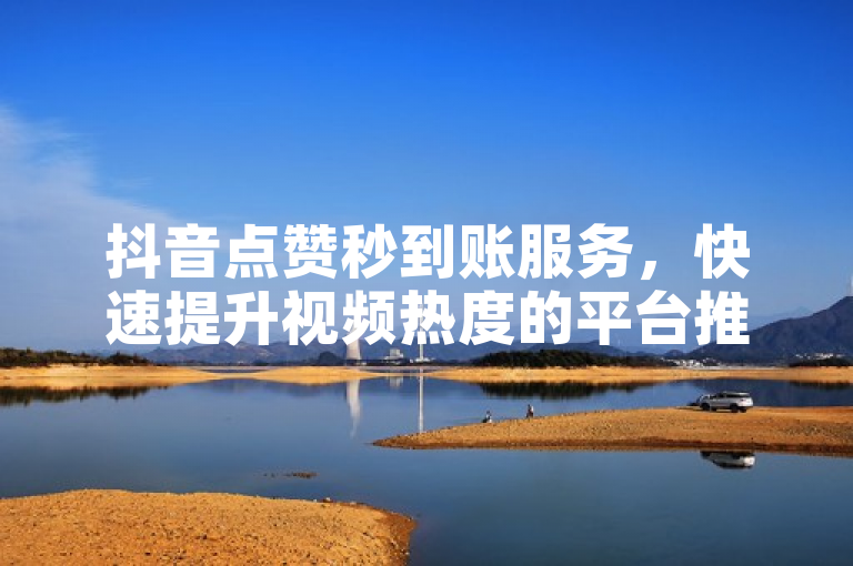 抖音点赞秒到账服务，快速提升视频热度的平台推荐与使用指南