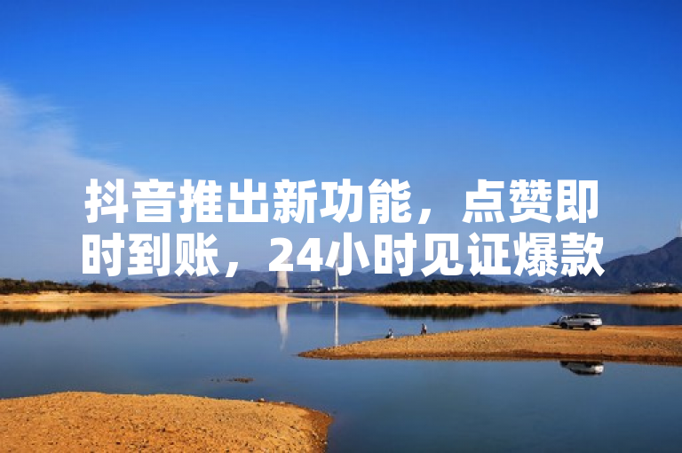 抖音推出新功能，点赞即时到账，24小时见证爆款诞生！