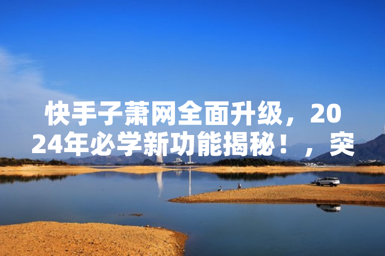 快手子萧网全面升级，2024年必学新功能揭秘！，突出了快手业务平台旗下子萧网的最新动态，即服务再升级，并用2024必学来吸引读者注意，暗示这些新功能或服务将是未来的重要趋势或者必备技能。