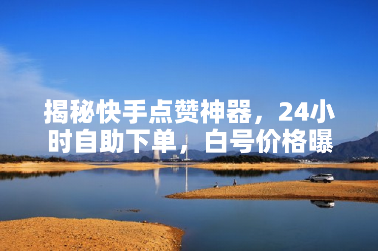 揭秘快手点赞神器，24小时自助下单，白号价格曝光！