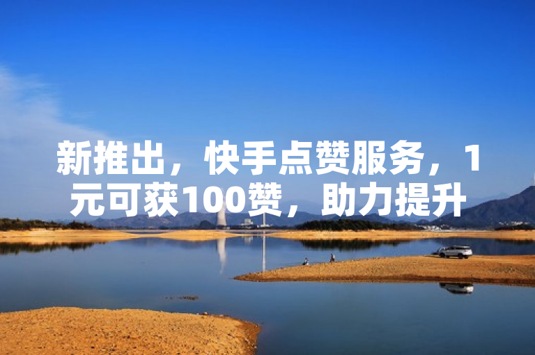 新推出，快手点赞服务，1元可获100赞，助力提升社交媒体影响力