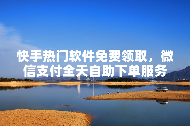 快手热门软件免费领取，微信支付全天自助下单服务上线