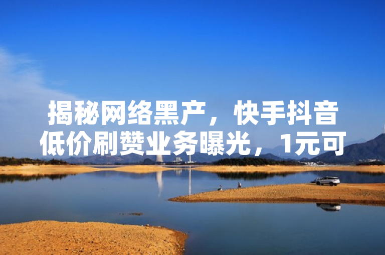 揭秘网络黑产，快手抖音低价刷赞业务曝光，1元可购千赞