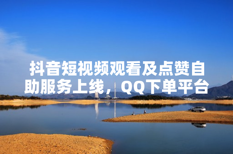 抖音短视频观看及点赞自助服务上线，QQ下单平台助力内容推广