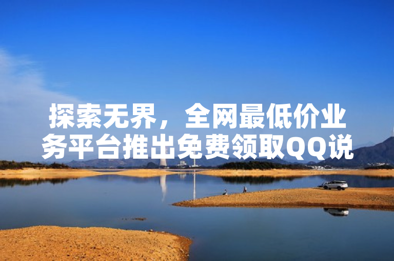 探索无界，全网最低价业务平台推出免费领取QQ说说赞及快手作品推广服务