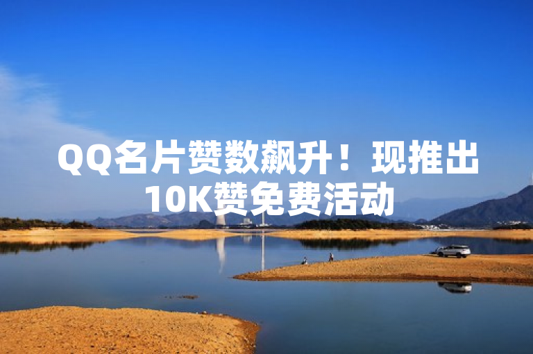 QQ名片赞数飙升！现推出10K赞免费活动
