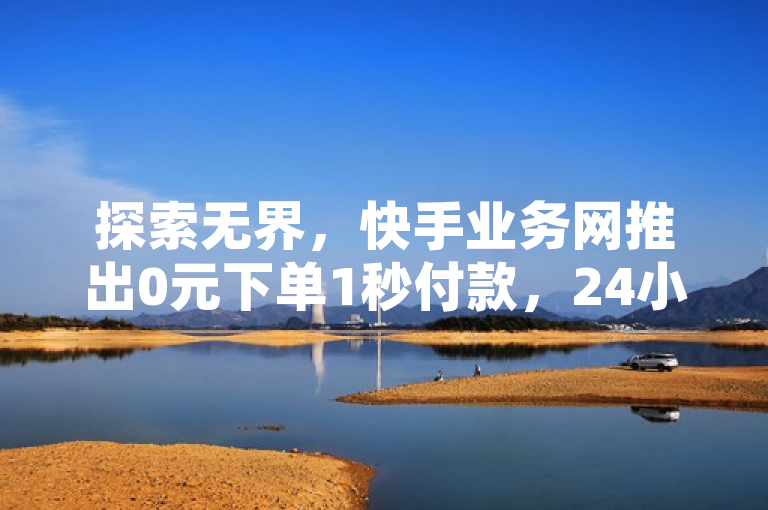 探索无界，快手业务网推出0元下单1秒付款，24小时自助服务引领行业新趋势