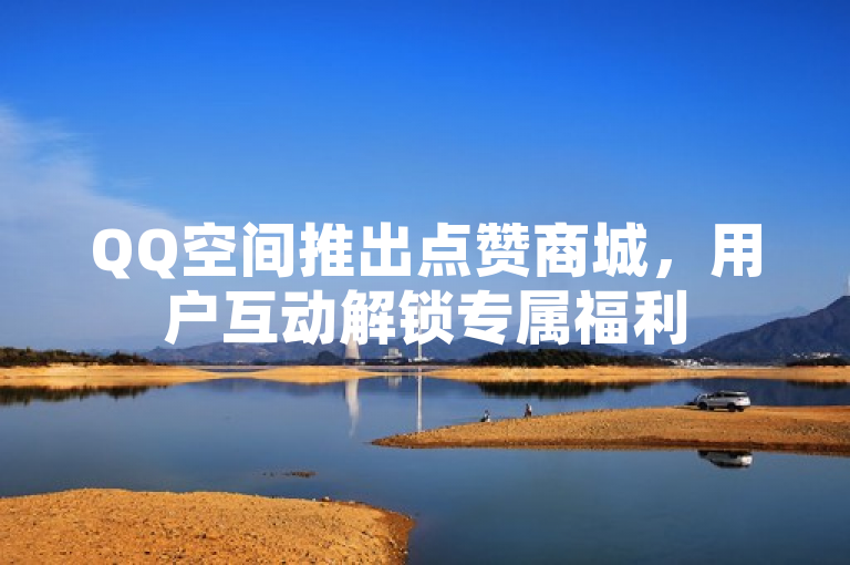 QQ空间推出点赞商城，用户互动解锁专属福利