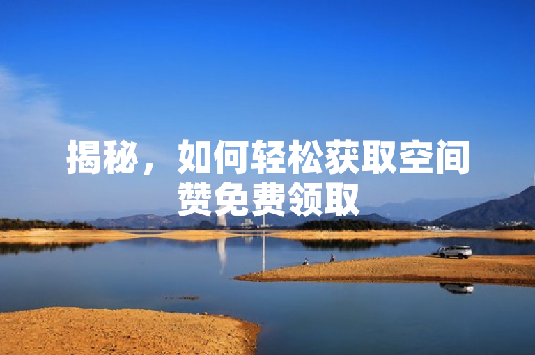 揭秘，如何轻松获取空间赞免费领取50个的秘诀