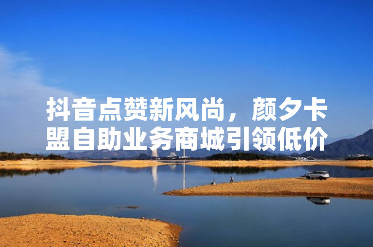 抖音点赞新风尚，颜夕卡盟自助业务商城引领低价推广新潮流！，简洁明了地概括了新闻的核心内容，即颜夕卡盟自助业务商城推出了针对抖音点赞的低价自助下单转发服务，这一创新举措正在引领一种新的推广潮流。标题中抖音点赞新风尚直接指向了服务的焦点——抖音点赞，而颜夕卡盟自助业务商城则明确了服务的提供方。最后，引领低价推广新潮流则强调了该服务的创新性和影响力，暗示其可能对市场产生积极影响。整个标题既符合新闻标题的规范要求，又能够吸引读者的注意力。