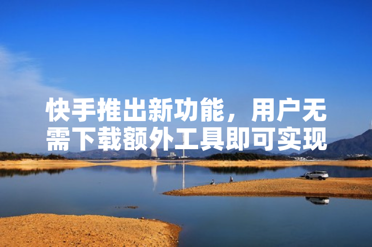 快手推出新功能，用户无需下载额外工具即可实现粉丝增长