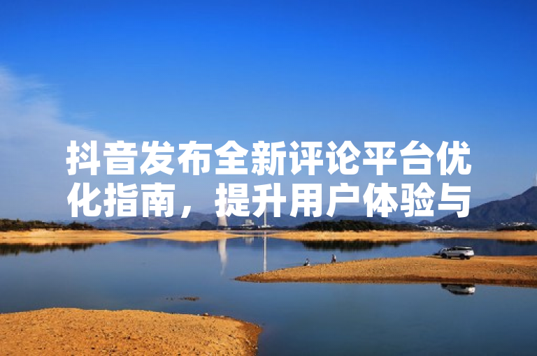 抖音发布全新评论平台优化指南，提升用户体验与互动质量