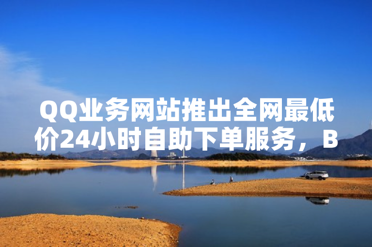 QQ业务网站推出全网最低价24小时自助下单服务，B站粉丝享受免费下单特权