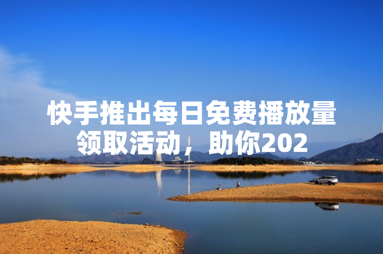 快手推出每日免费播放量领取活动，助你2025年成为网红！
