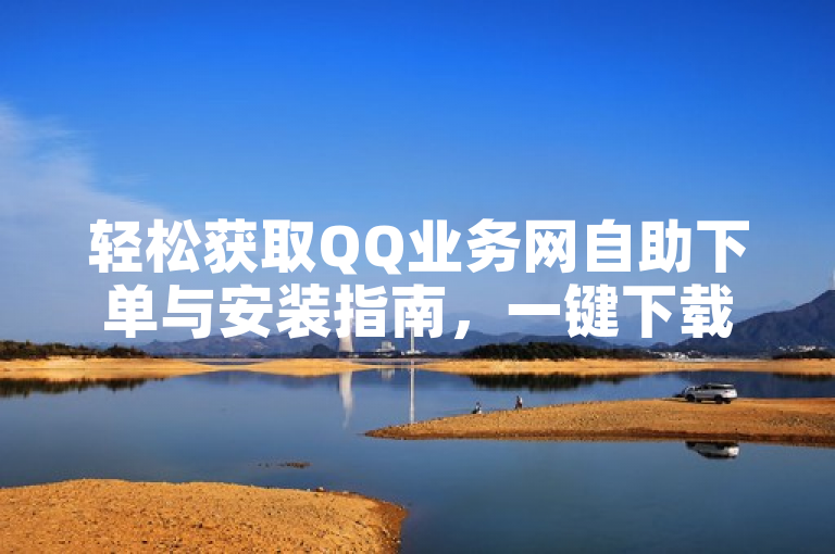 轻松获取QQ业务网自助下单与安装指南，一键下载安装，便捷高效