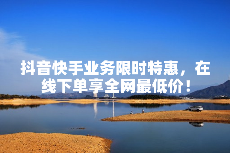 抖音快手业务限时特惠，在线下单享全网最低价！