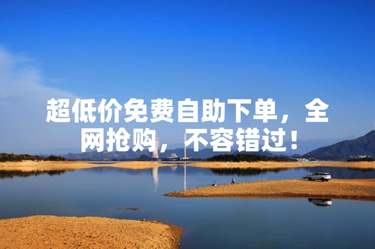超低价免费自助下单，全网抢购，不容错过！