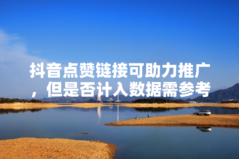 抖音点赞链接可助力推广，但是否计入数据需参考平台规则。