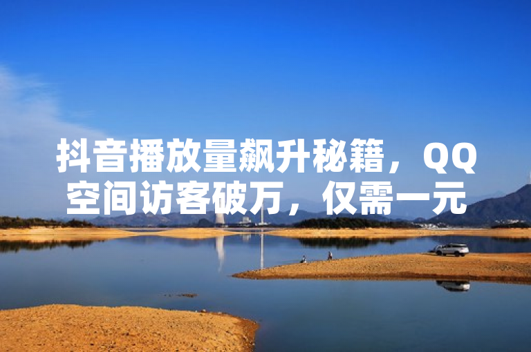 抖音播放量飙升秘籍，QQ空间访客破万，仅需一元，速来体验！