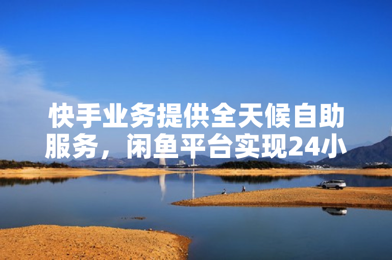 快手业务提供全天候自助服务，闲鱼平台实现24小时自助下单功能。