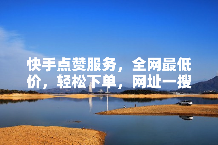 快手点赞服务，全网最低价，轻松下单，网址一搜即得。