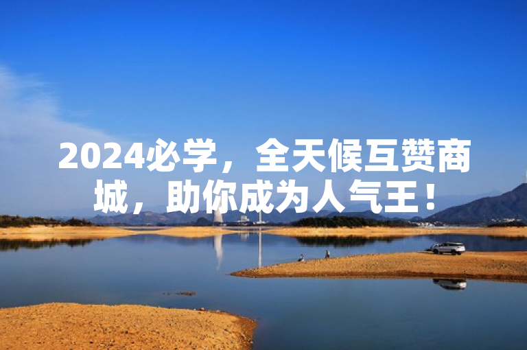2024必学，全天候互赞商城，助你成为人气王！
