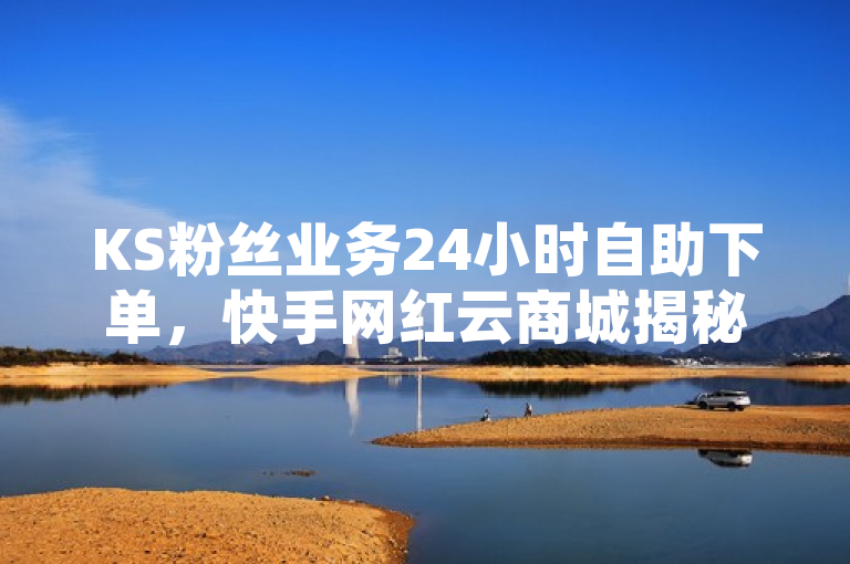 KS粉丝业务24小时自助下单，快手网红云商城揭秘千粉奥秘。