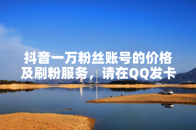 抖音一万粉丝账号的价格及刷粉服务，请在QQ发卡平台全自动发货，享受最低价下单业务。