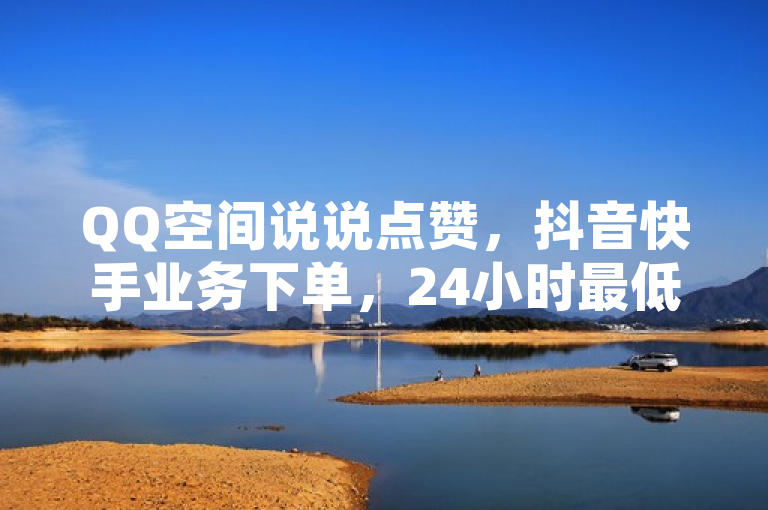 QQ空间说说点赞，抖音快手业务下单，24小时最低价，1元3000粉丝。