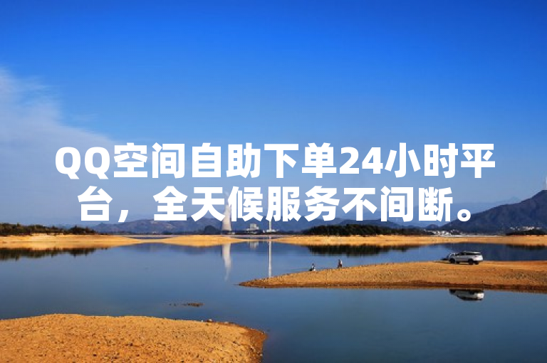 QQ空间自助下单24小时平台，全天候服务不间断。