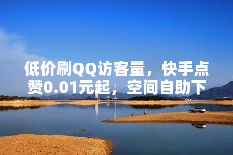 低价刷QQ访客量，快手点赞0.01元起，空间自助下单秒到。