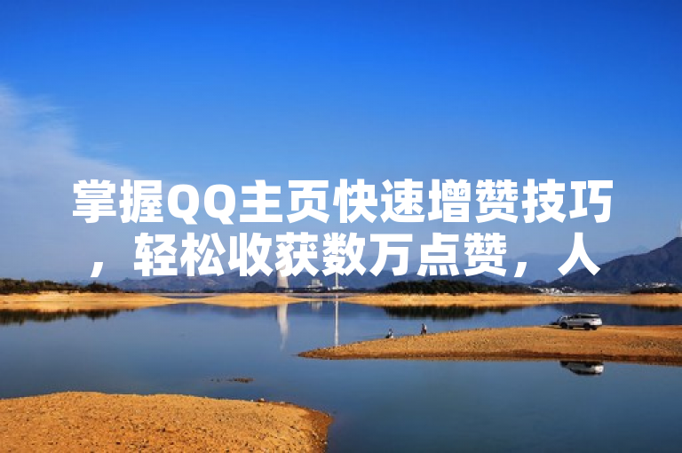 掌握QQ主页快速增赞技巧，轻松收获数万点赞，人气飙升不是梦。