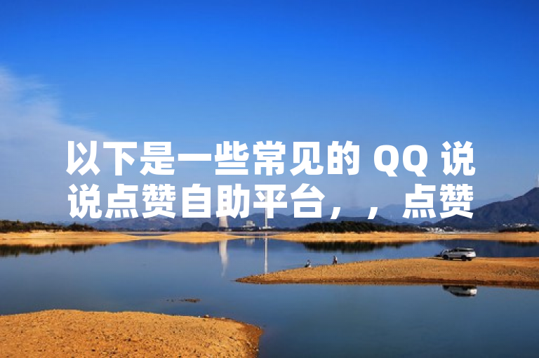 以下是一些常见的 QQ 说说点赞自助平台，，点赞神器，提供多种点赞服务。，XX 点赞吧，较为知名的点赞平台。，YY 自助点赞，操作简单，使用方便。，需要注意的是，使用第三方平台可能存在一定风险，如账号被封、隐私泄露等。同时，过度依赖这些平台来获取点赞可能会影响社交的真实性和质量。在使用时要谨慎考虑，确保遵守相关法律法规和平台规定。