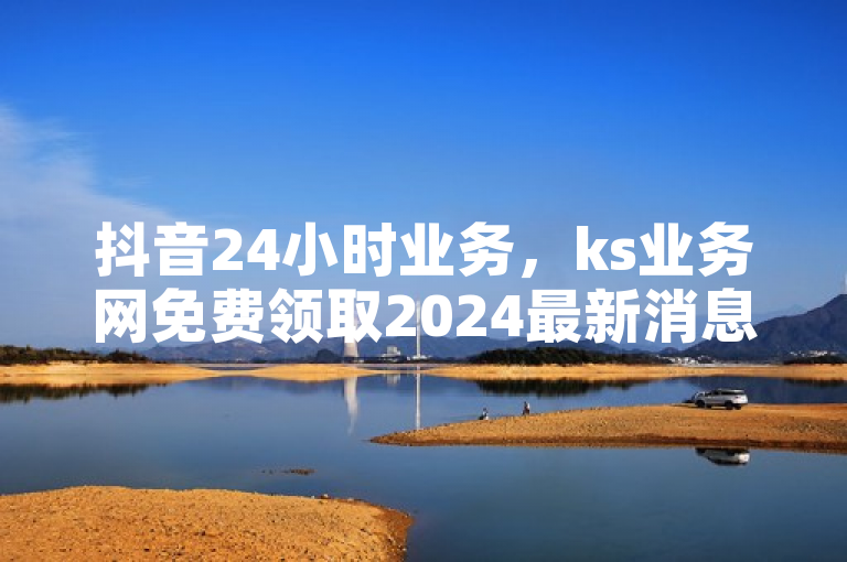 抖音24小时业务，ks业务网免费领取2024最新消息。