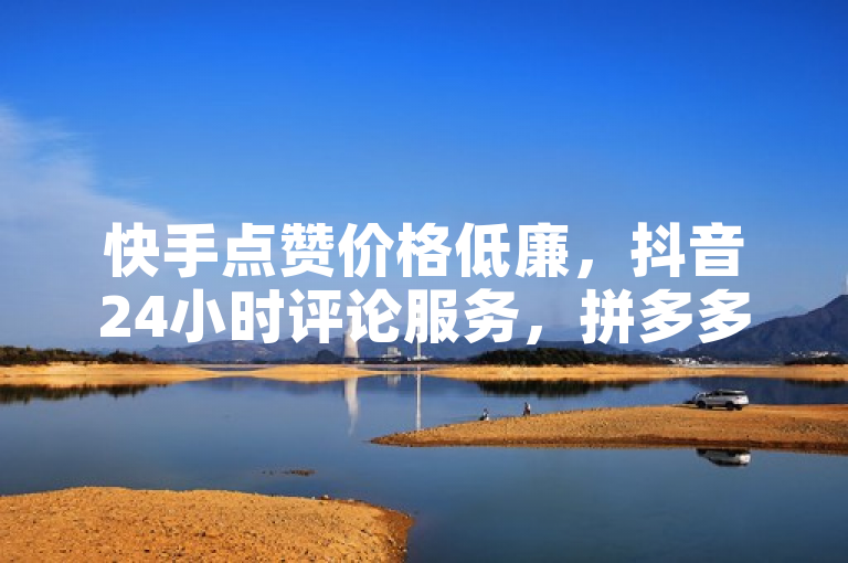快手点赞价格低廉，抖音24小时评论服务，拼多多助力工具免费，抖音流量提升软件名称。