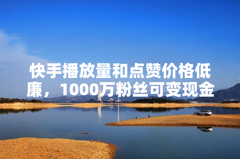 快手播放量和点赞价格低廉，1000万粉丝可变现金额可观。